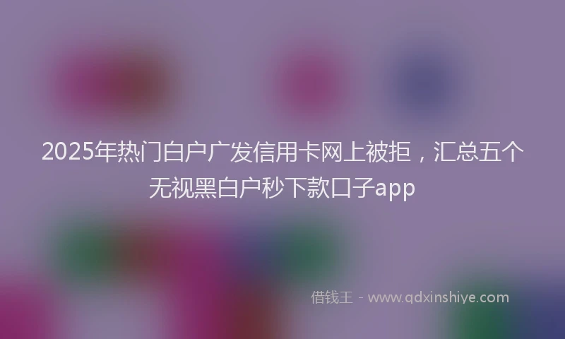 2025年热门白户广发信用卡网上被拒，汇总五个无视黑白户秒下款口子app