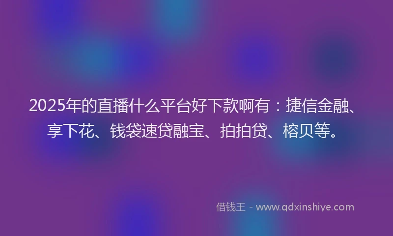 2025年的直播什么平台好下款啊有：捷信金融、享下花、钱袋速贷融宝、拍拍贷、榕贝等。
