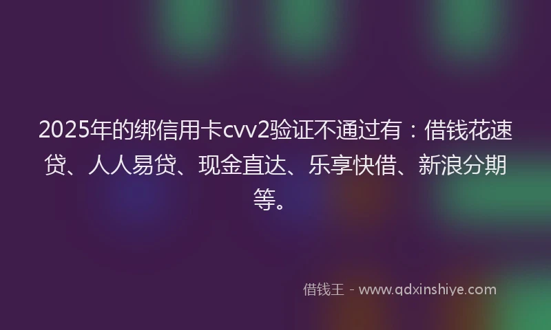 2025年的绑信用卡cvv2验证不通过有:借钱花速贷、人人易贷、现金直达、乐享快借、新浪分期等。