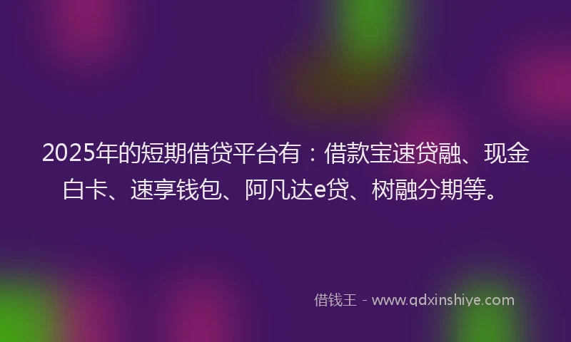 2025年的短期借贷平台有：借款宝速贷融、现金白卡、速享钱包、阿凡达e贷、树融分期等。