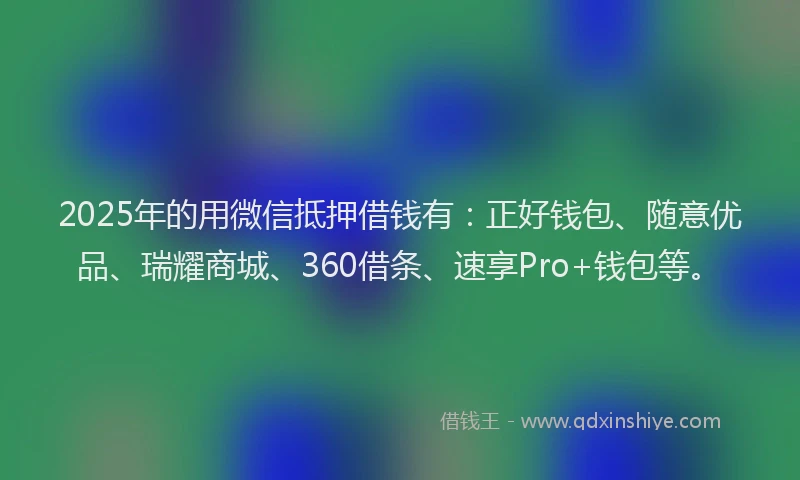2025年的用微信抵押借钱有：正好钱包、随意优品、瑞耀商城、360借条、速享Pro+钱包等。