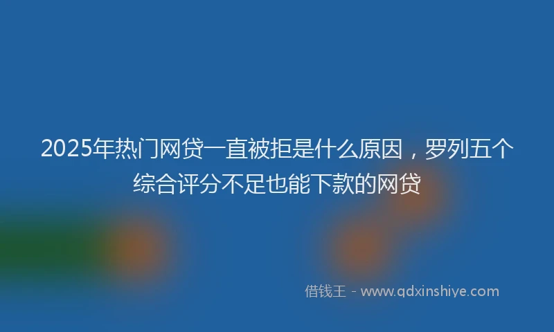 2025年热门网贷一直被拒是什么原因，罗列五个综合评分不足也能下款的网贷
