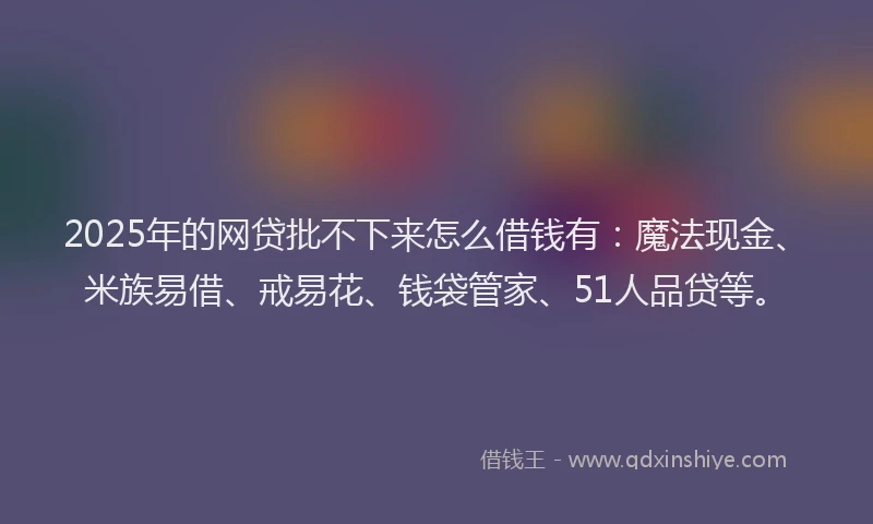 2025年的网贷批不下来怎么借钱有:魔法现金、米族易借、戒易花、钱袋管家、51人品贷等。