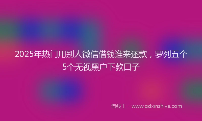 2025年热门用别人微信借钱谁来还款，罗列五个5个无视黑户下款口子