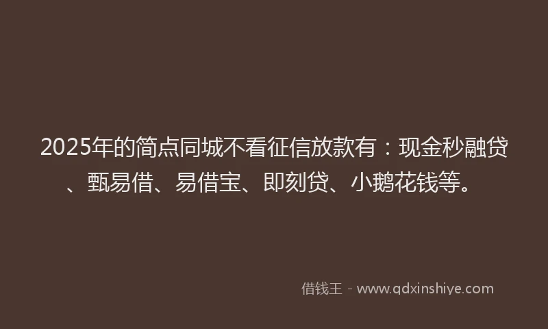 2025年的简点同城不看征信放款有:现金秒融贷、甄易借、易借宝、即刻贷、小鹅花钱等。