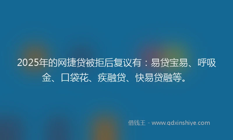 2025年的网捷贷被拒后复议有：易贷宝易、呼吸金、口袋花、疾融贷、快易贷融等。