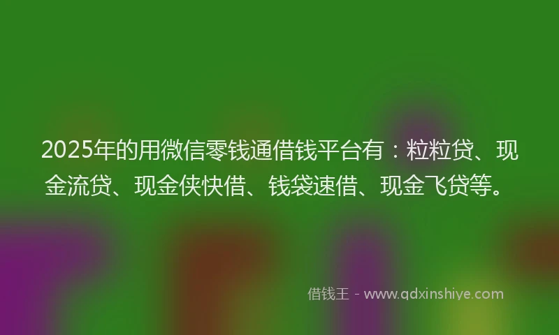 2025年的用微信零钱通借钱平台有：粒粒贷、现金流贷、现金侠快借、钱袋速借、现金飞贷等。