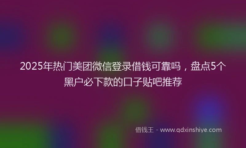 2025年热门美团微信登录借钱可靠吗，盘点5个黑户必下款的口子贴吧推荐
