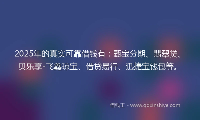 2025年的真实可靠借钱有：甄宝分期、翡翠贷、贝乐享-飞鑫琼宝、借贷易行、迅捷宝钱包等。