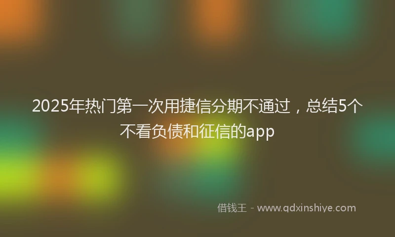 2025年热门第一次用捷信分期不通过，总结5个不看负债和征信的app