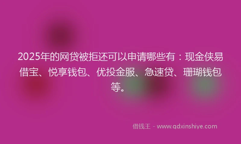 2025年的网贷被拒还可以申请哪些有：现金侠易借宝、悦享钱包、优投金服、急速贷、珊瑚钱包等。