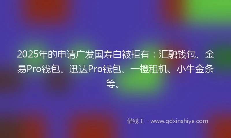 2025年的申请广发国寿白被拒有：汇融钱包、金易Pro钱包、迅达Pro钱包、一橙租机、小牛金条等。