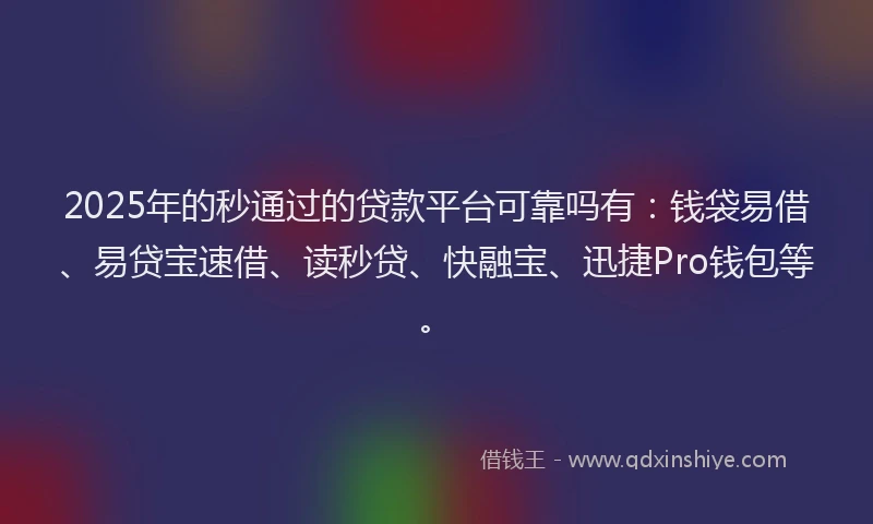 2025年的秒通过的贷款平台可靠吗有：钱袋易借、易贷宝速借、读秒贷、快融宝、迅捷Pro钱包等。
