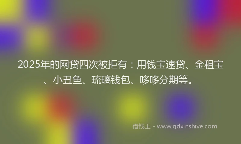 2025年的网贷四次被拒有:用钱宝速贷、金租宝、小丑鱼、琉璃钱包、哆哆分期等。