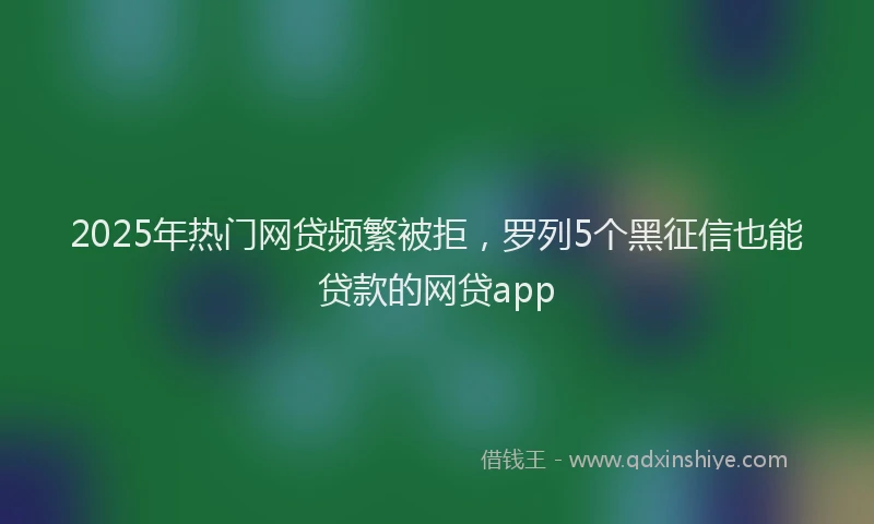 2025年热门网贷频繁被拒，罗列5个黑征信也能贷款的网贷app