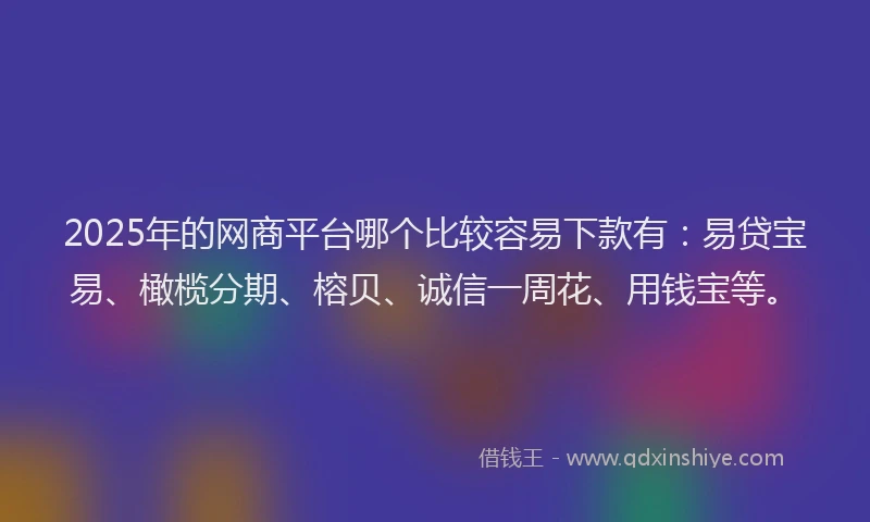 2025年的网商平台哪个比较容易下款有:易贷宝易、橄榄分期、榕贝、诚信一周花、用钱宝等。