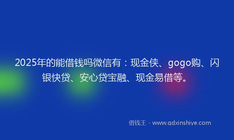 2025年的能借钱吗微信有：现金侠、gogo购、闪银快贷、安心贷宝融、现金易借等。