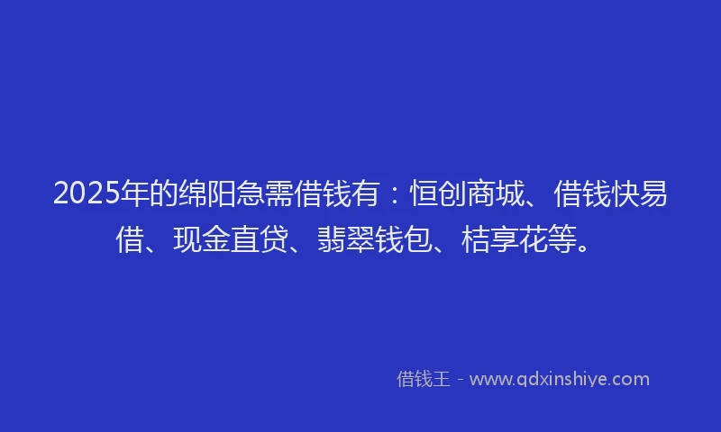 2025年的绵阳急需借钱有：恒创商城、借钱快易借、现金直贷、翡翠钱包、桔享花等。