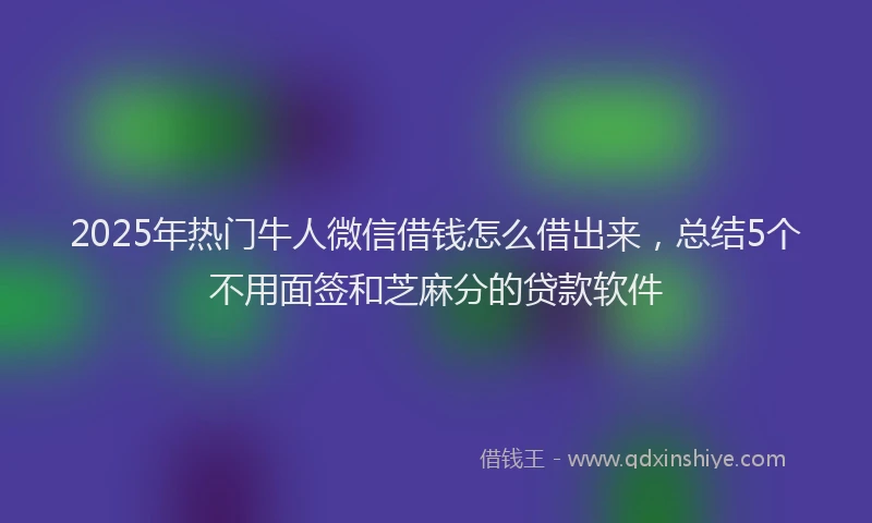 2025年热门牛人微信借钱怎么借出来，总结5个不用面签和芝麻分的贷款软件