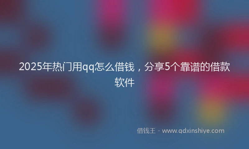 2025年热门用qq怎么借钱，分享5个靠谱的借款软件