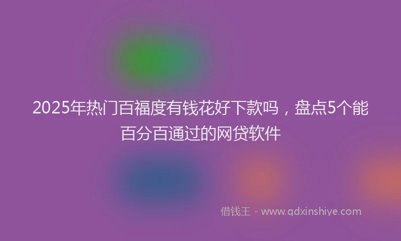 2025年热门百福度有钱花好下款吗，盘点5个能百分百通过的网贷软件