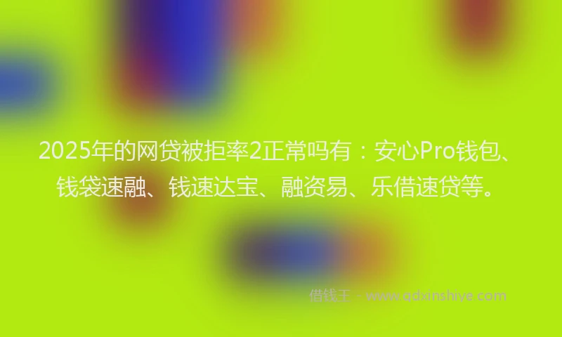 2025年的网贷被拒率2正常吗有：安心Pro钱包、钱袋速融、钱速达宝、融资易、乐借速贷等。