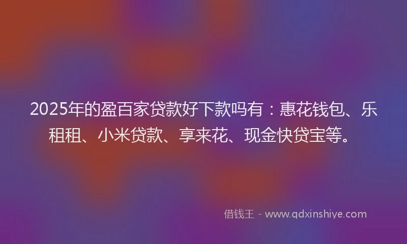 2025年的盈百家贷款好下款吗有：惠花钱包、乐租租、小米贷款、享来花、现金快贷宝等。