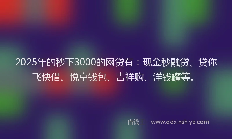 2025年的秒下3000的网贷有:现金秒融贷、贷你飞快借、悦享钱包、吉祥购、洋钱罐等。