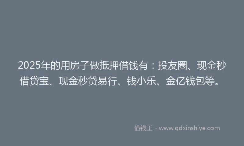 2025年的用房子做抵押借钱有：投友圈、现金秒借贷宝、现金秒贷易行、钱小乐、金亿钱包等。