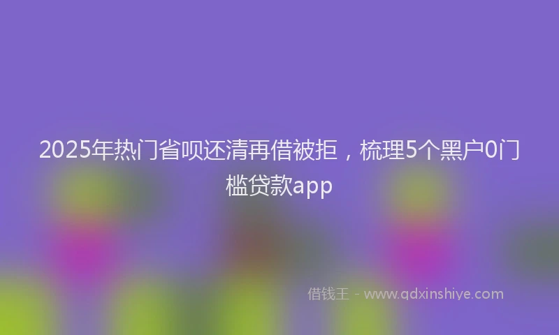 2025年热门省呗还清再借被拒，梳理5个黑户0门槛贷款app