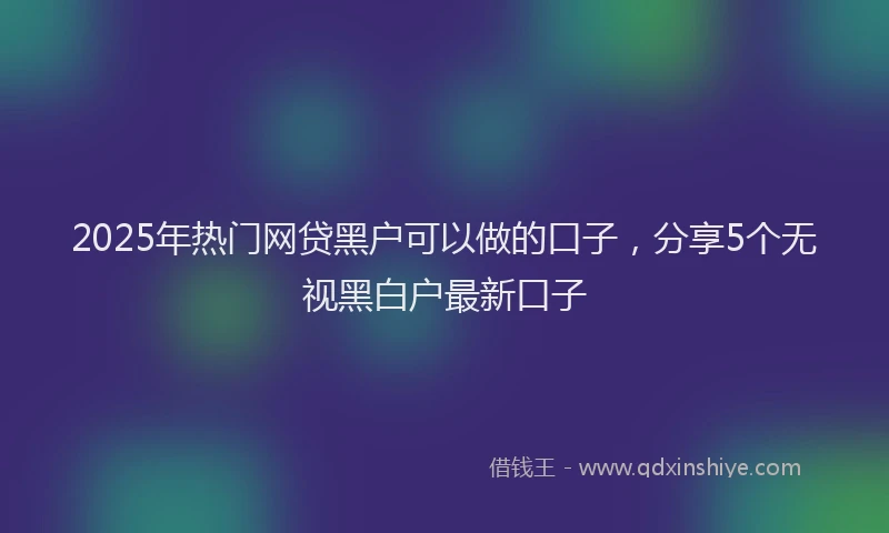 2025年热门网贷黑户可以做的口子，分享5个无视黑白户最新口子