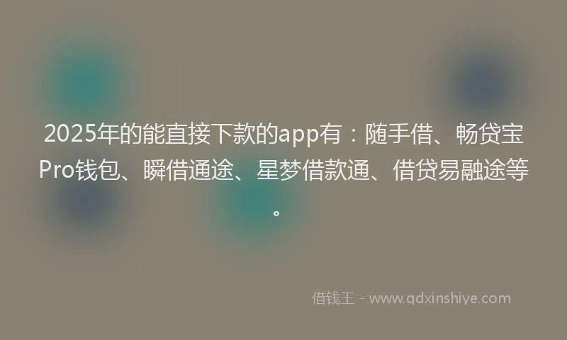2025年的能直接下款的app有：随手借、畅贷宝Pro钱包、瞬借通途、星梦借款通、借贷易融途等。