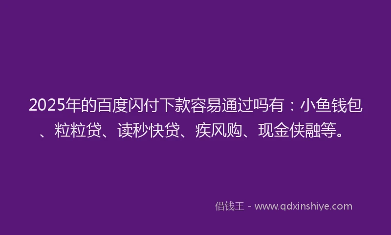 2025年的百度闪付下款容易通过吗有：小鱼钱包、粒粒贷、读秒快贷、疾风购、现金侠融等。