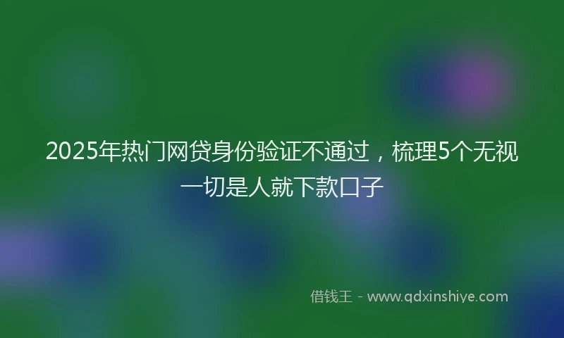 2025年热门网贷身份验证不通过,梳理5个无视一切是人就下款口子