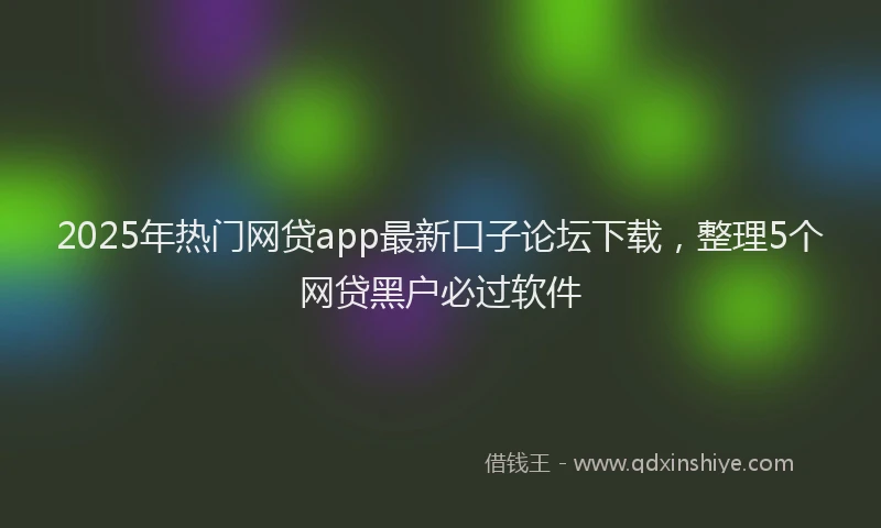 2025年热门网贷app最新口子论坛下载，整理5个网贷黑户必过软件