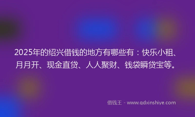 2025年的绍兴借钱的地方有哪些有:快乐小租、月月开、现金直贷、人人聚财、钱袋瞬贷宝等。