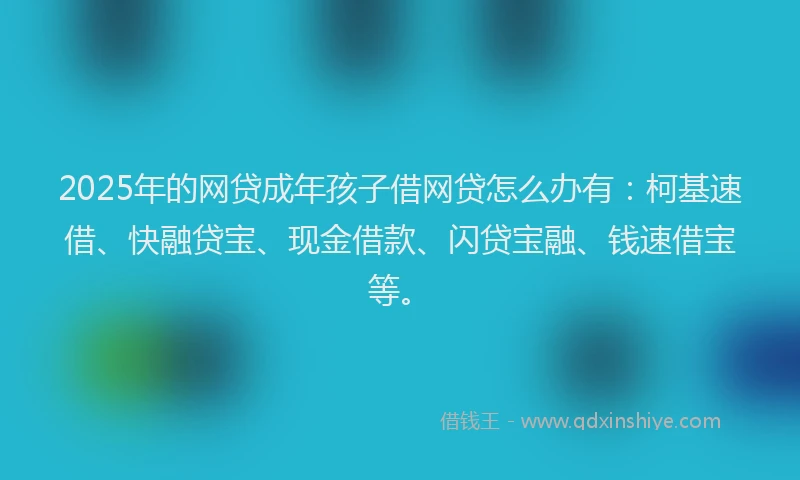 2025年的网贷成年孩子借网贷怎么办有:柯基速借、快融贷宝、现金借款、闪贷宝融、钱速借宝等。