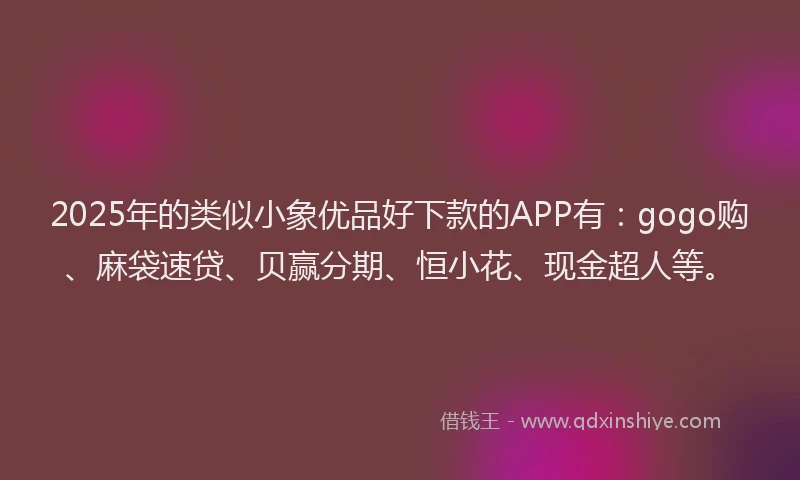 2025年的类似小象优品好下款的APP有：gogo购、麻袋速贷、贝赢分期、恒小花、现金超人等。