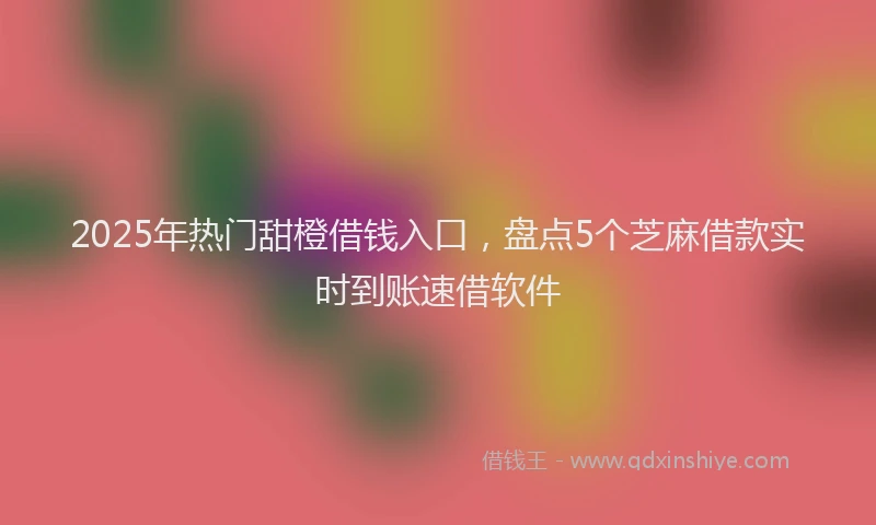 2025年热门甜橙借钱入口，盘点5个芝麻借款实时到账速借软件