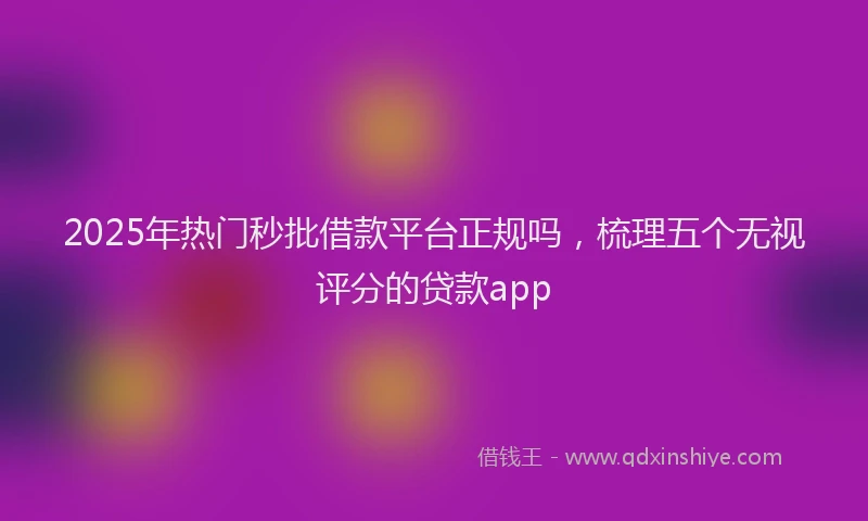 2025年热门秒批借款平台正规吗，梳理五个无视评分的贷款app