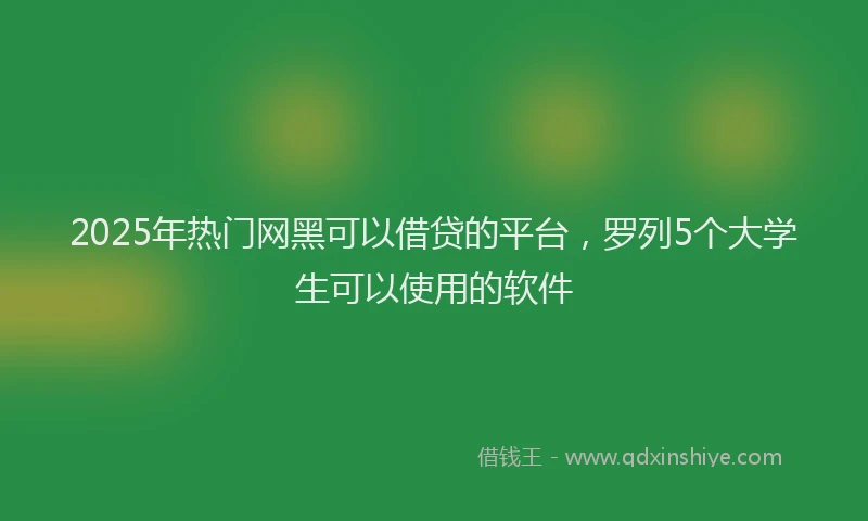 2025年热门网黑可以借贷的平台，罗列5个大学生可以使用的软件
