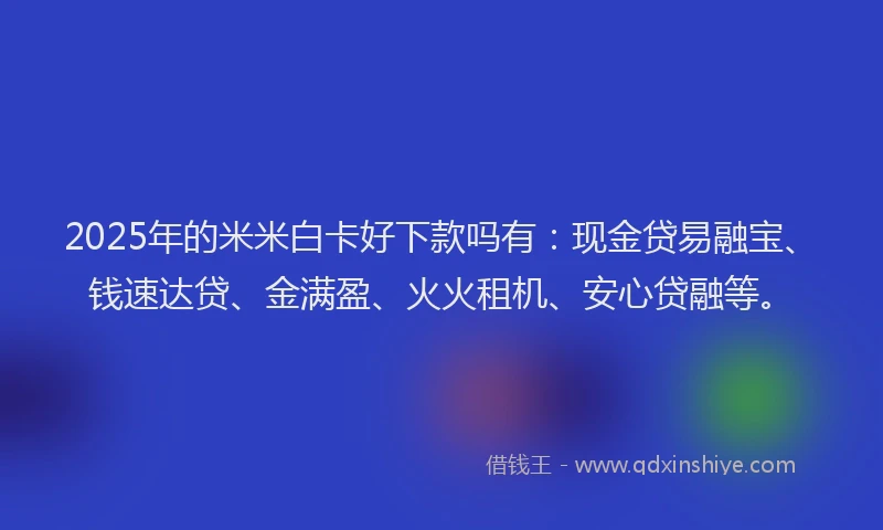 2025年的米米白卡好下款吗有：现金贷易融宝、钱速达贷、金满盈、火火租机、安心贷融等。