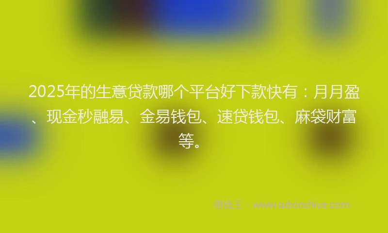 2025年的生意贷款哪个平台好下款快有:月月盈、现金秒融易、金易钱包、速贷钱包、麻袋财富等。
