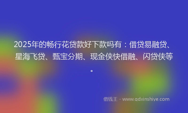 2025年的畅行花贷款好下款吗有：借贷易融贷、星海飞贷、甄宝分期、现金侠快借融、闪贷侠等。