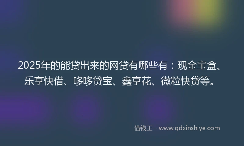 2025年的能贷出来的网贷有哪些有：现金宝盒、乐享快借、哆哆贷宝、鑫享花、微粒快贷等。