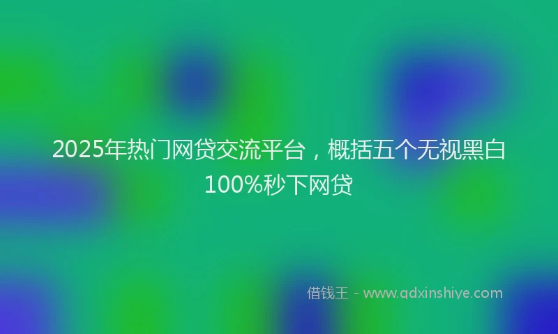 2025年热门网贷交流平台，概括五个无视黑白100%秒下网贷