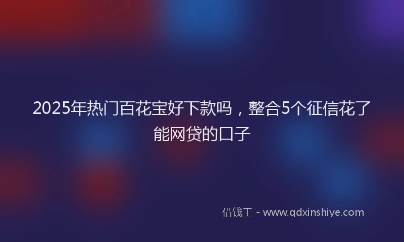 2025年热门百花宝好下款吗，整合5个征信花了能网贷的口子