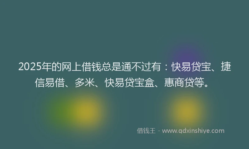 2025年的网上借钱总是通不过有：快易贷宝、捷信易借、多米、快易贷宝盒、惠商贷等。