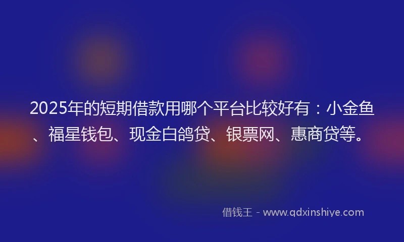 2025年的短期借款用哪个平台比较好有:小金鱼、福星钱包、现金白鸽贷、银票网、惠商贷等。