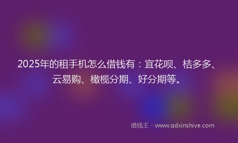 2025年的租手机怎么借钱有：宜花呗、桔多多、云易购、橄榄分期、好分期等。